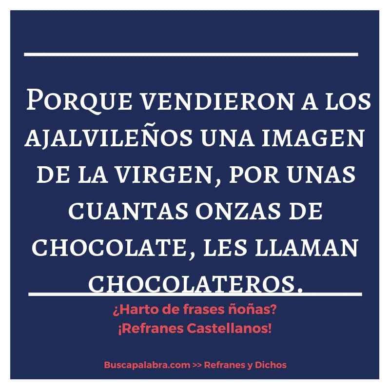 porque vendieron a los ajalvileños una imagen de la virgen, por unas cuantas onzas de chocolate, les llaman chocolateros.  - Refrán Español