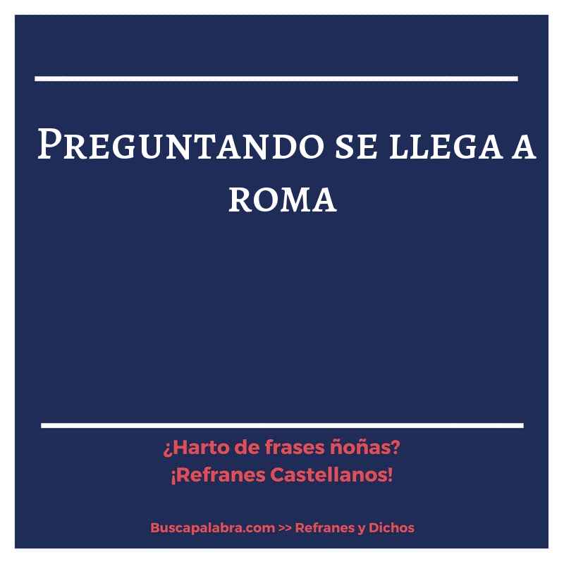 preguntando se llega a roma - Refrán Español