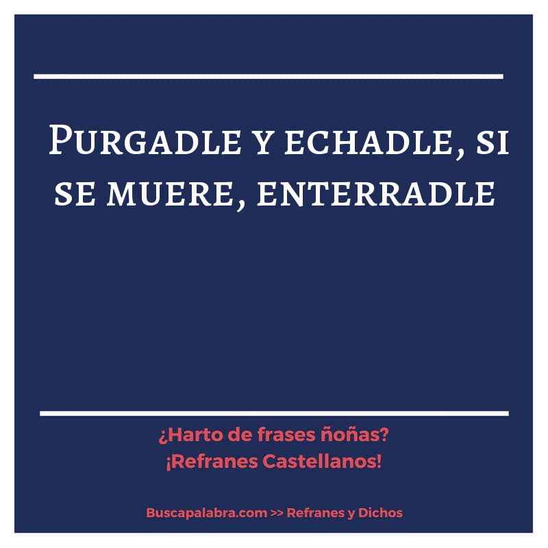 purgadle y echadle, si se muere, enterradle - Refrán Español