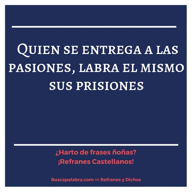 quien se entrega a las pasiones, labra el mismo sus prisiones - Refrán Español