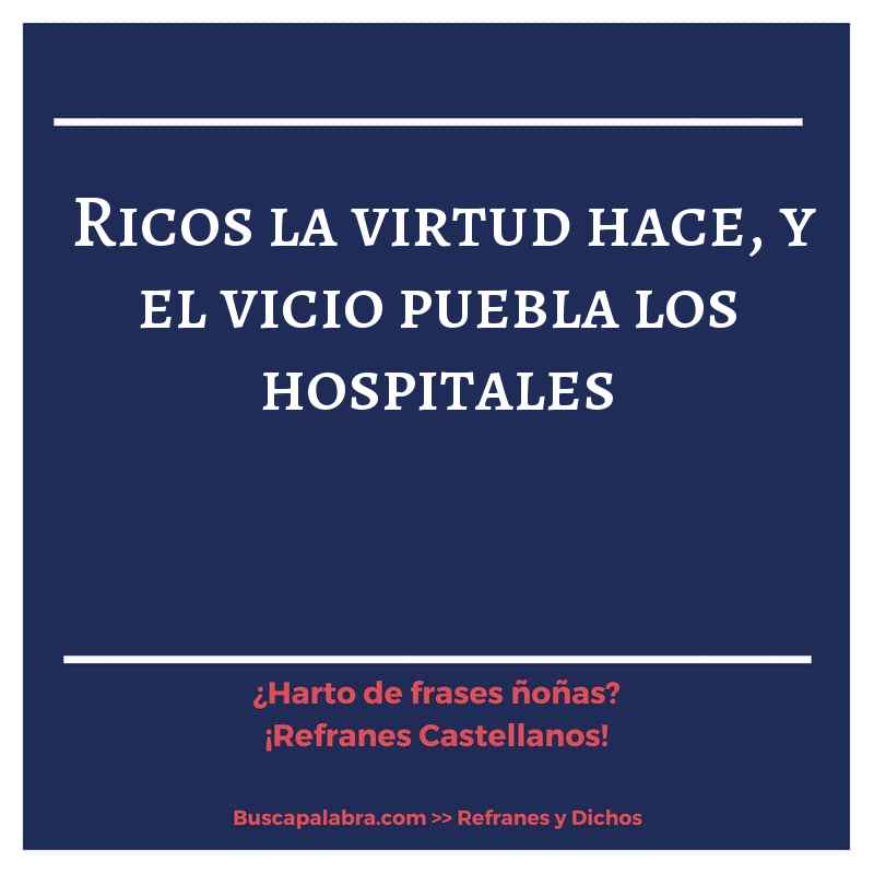 ricos la virtud hace, y el vicio puebla los hospitales - Refrán Español