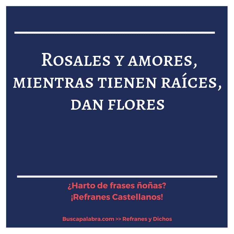 rosales y amores, mientras tienen raíces, dan flores - Refrán Español