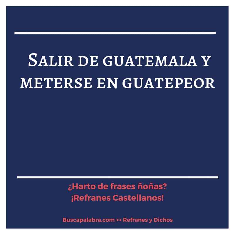 salir de guatemala y meterse en guatepeor - Refrán Español