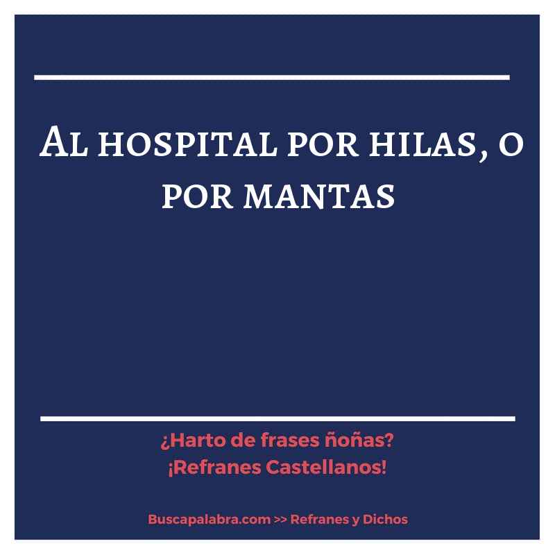 al hospital por hilas, o por mantas - Refrán Español