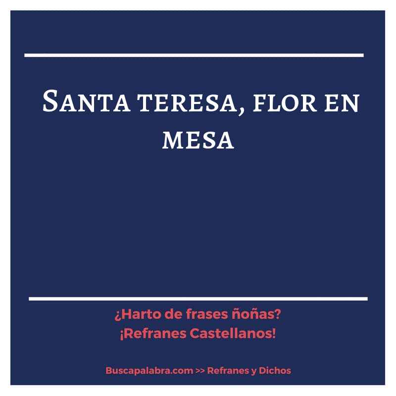 santa teresa, flor en mesa - Refrán Español