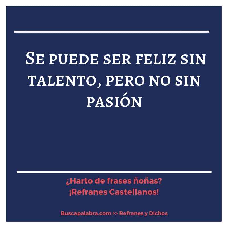 se puede ser feliz sin talento, pero no sin pasión - Refrán Español