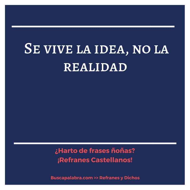 se vive la idea, no la realidad - Refrán Español