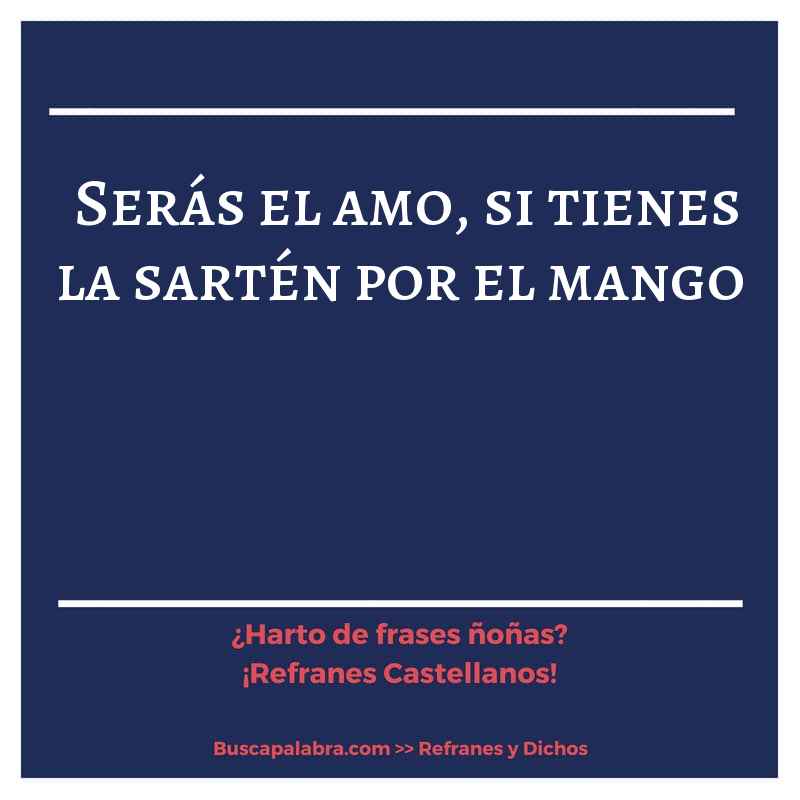 serás el amo, si tienes la sartén por el mango - Refrán Español