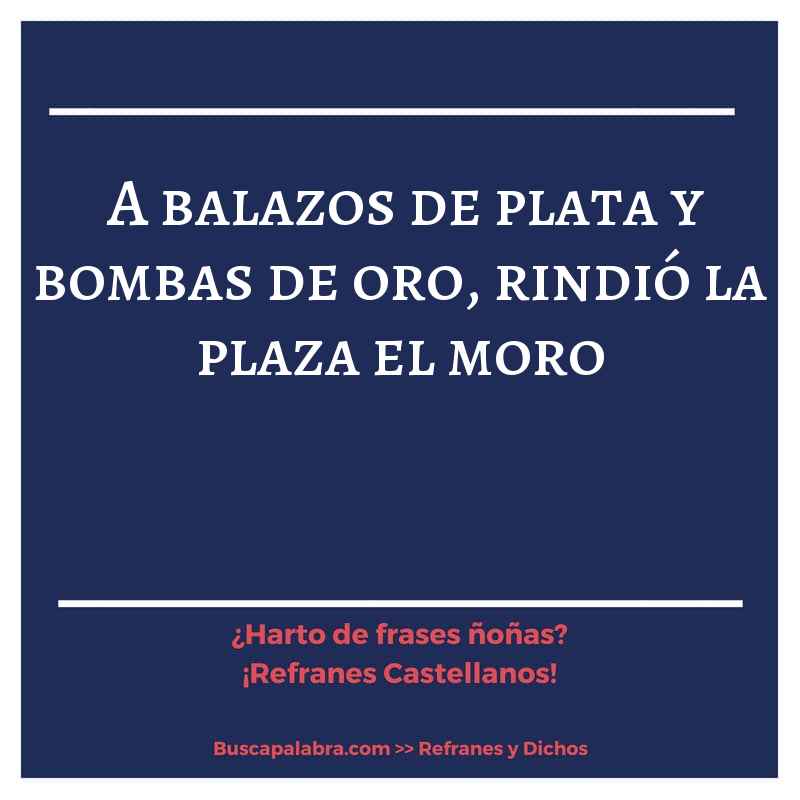 a balazos de plata y bombas de oro, rindió la plaza el moro - Refrán Español