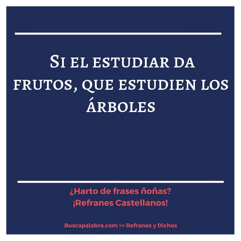 si el estudiar da frutos, que estudien los árboles - Refrán Español