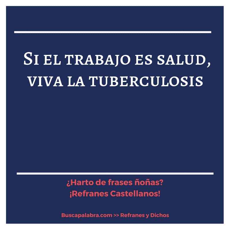 si el trabajo es salud, viva la tuberculosis - Refrán Español