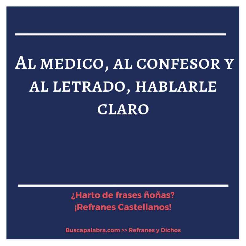 al medico, al confesor y al letrado, hablarle claro - Refrán Español