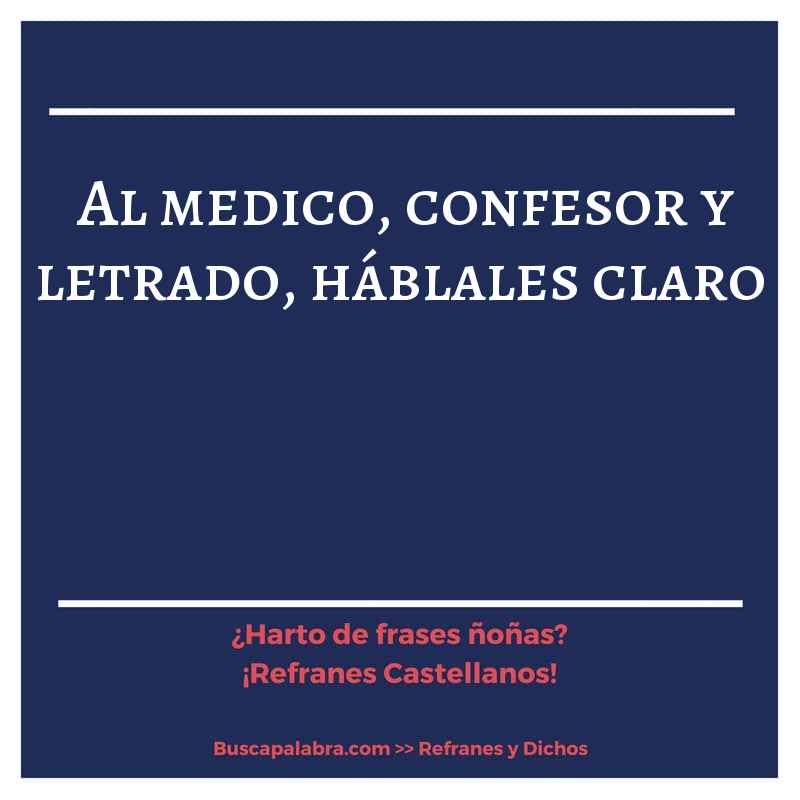 al medico, confesor y letrado, háblales claro - Refrán Español