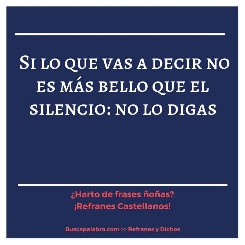 si lo que vas a decir no es más bello que el silencio: no lo digas - Refrán Español