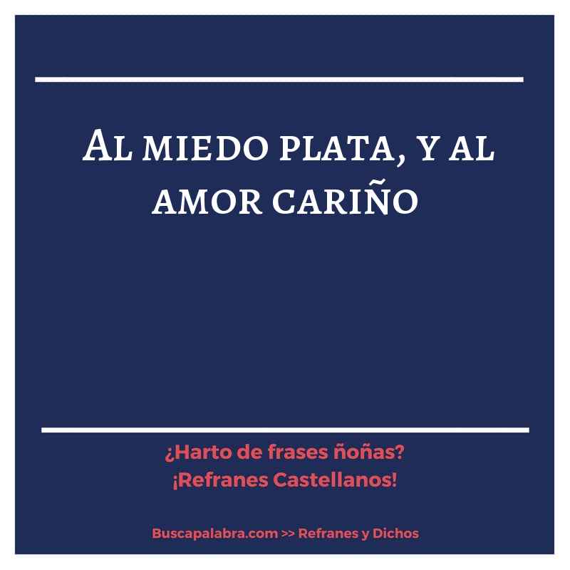 al miedo plata, y al amor cariño - Refrán Español