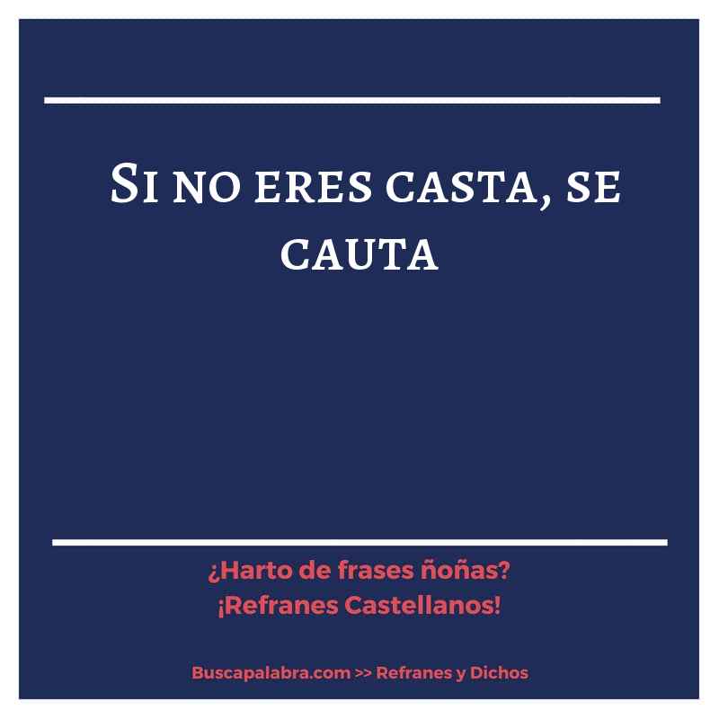 si no eres casta, se cauta - Refrán Español