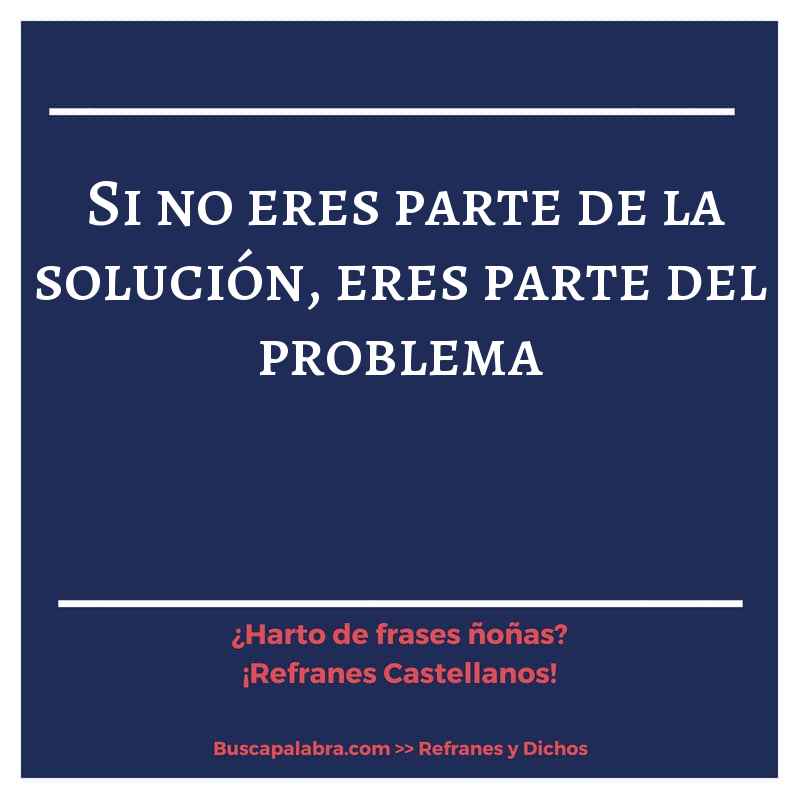 si no eres parte de la solución, eres parte del problema - Refrán Español