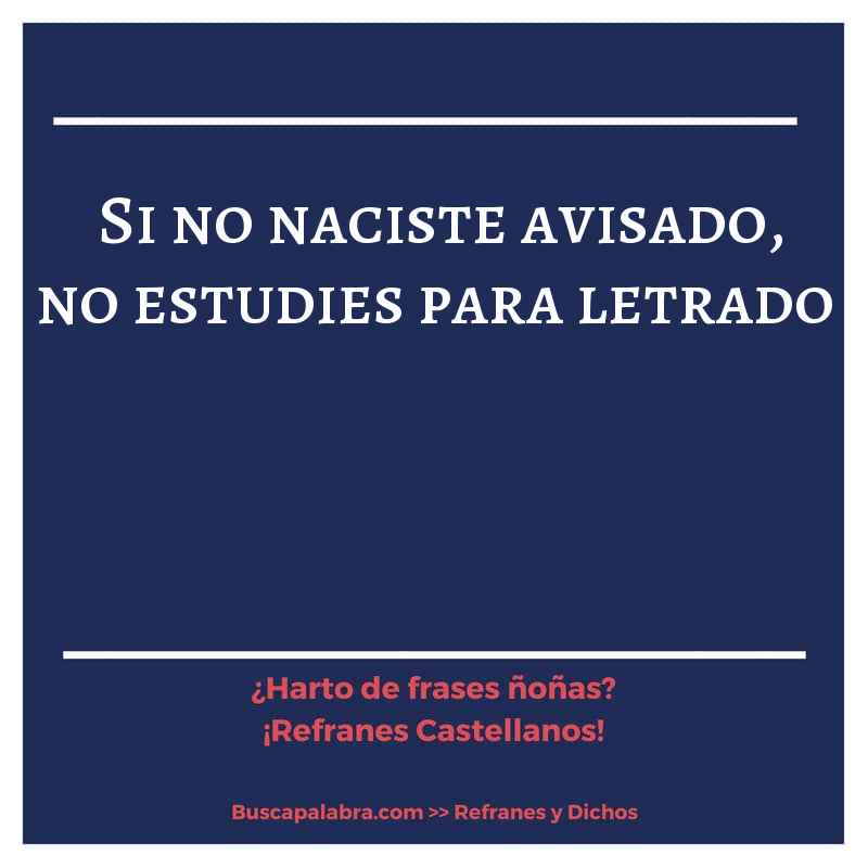 si no naciste avisado, no estudies para letrado - Refrán Español