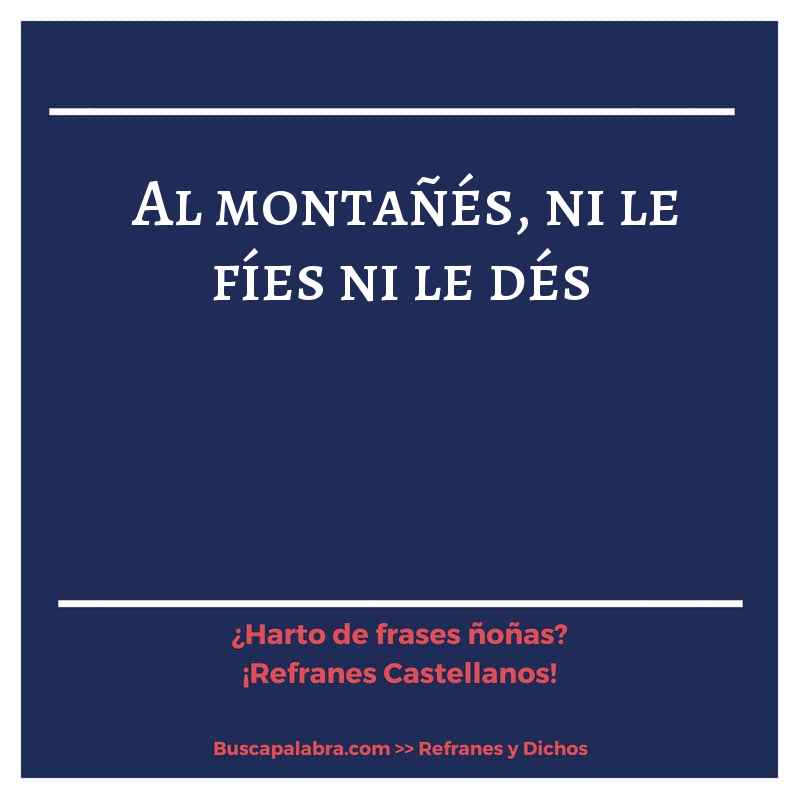 al montañés, ni le fíes ni le dés - Refrán Español