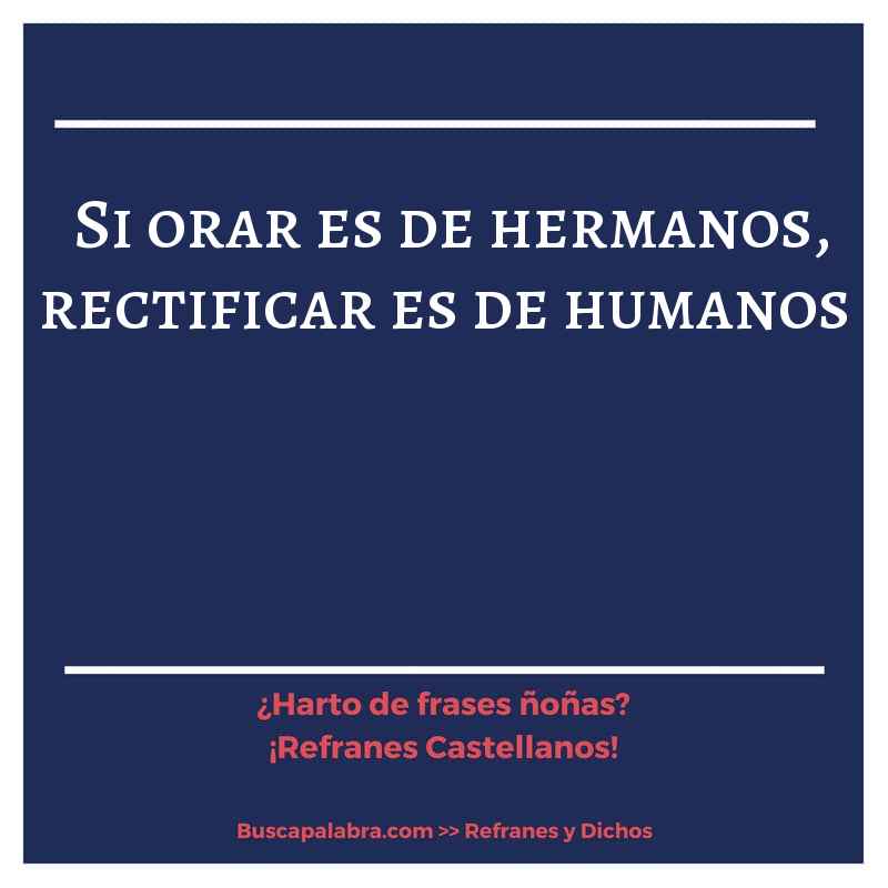 si orar es de hermanos, rectificar es de humanos - Refrán Español