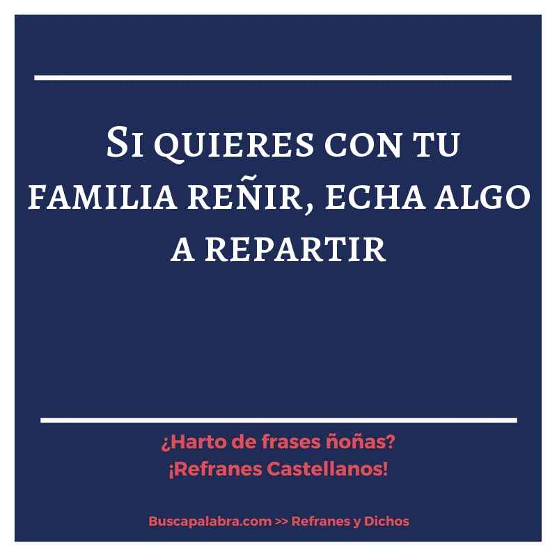 si quieres con tu familia reñir, echa algo a repartir - Refrán Español