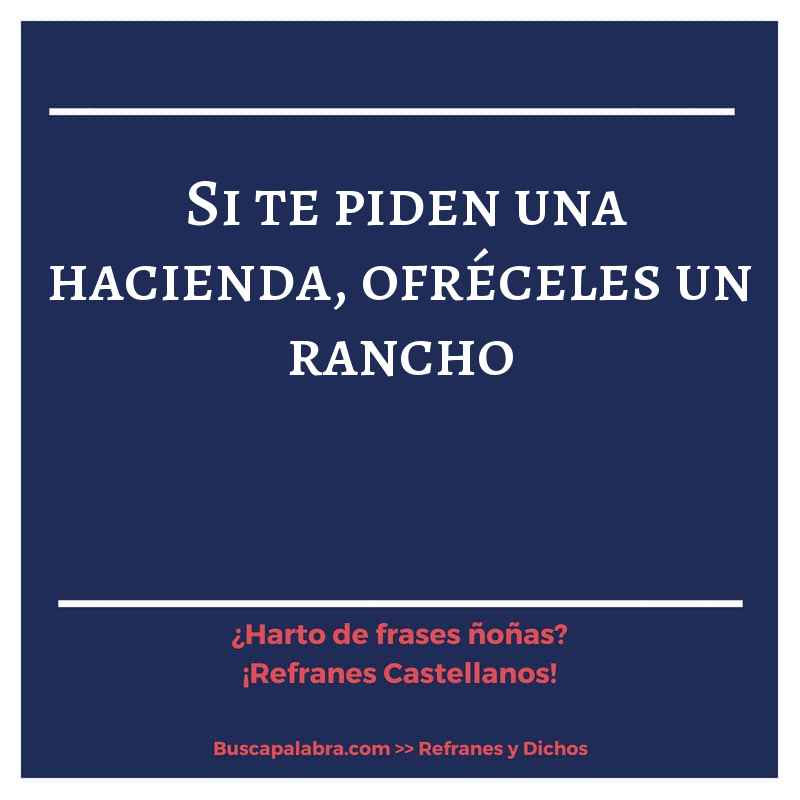 si te piden una hacienda, ofréceles un rancho - Refrán Español