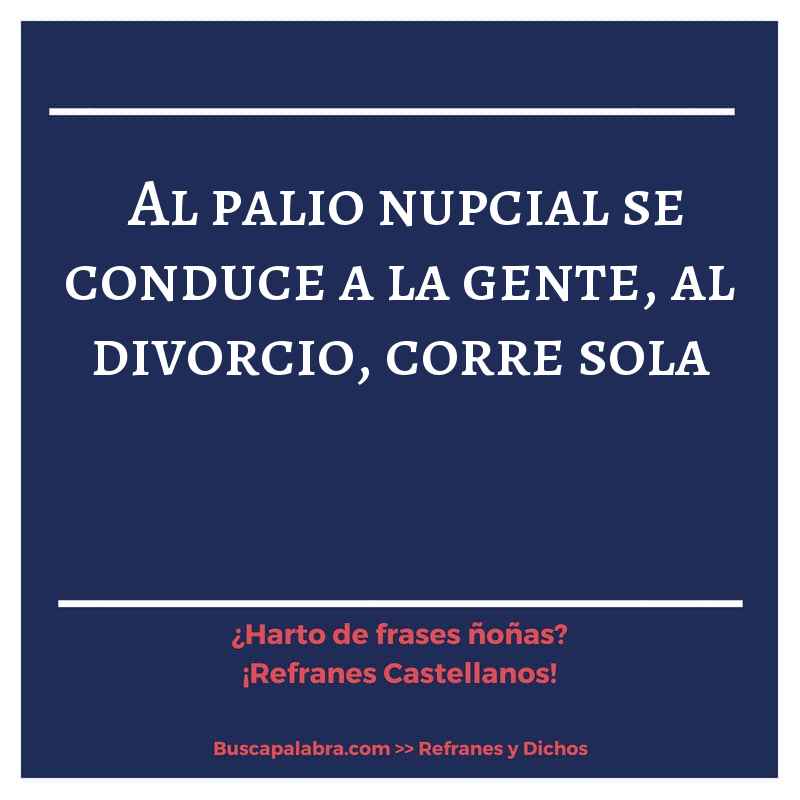 al palio nupcial se conduce a la gente, al divorcio, corre sola - Refrán Español