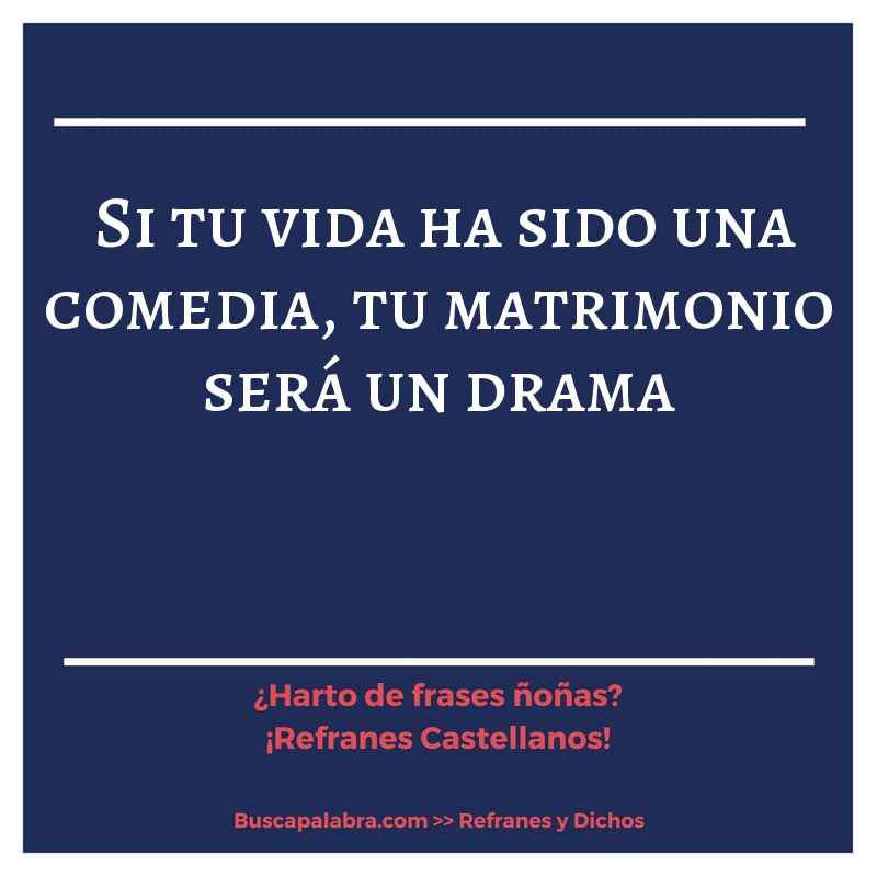 si tu vida ha sido una comedia, tu matrimonio será un drama - Refrán Español