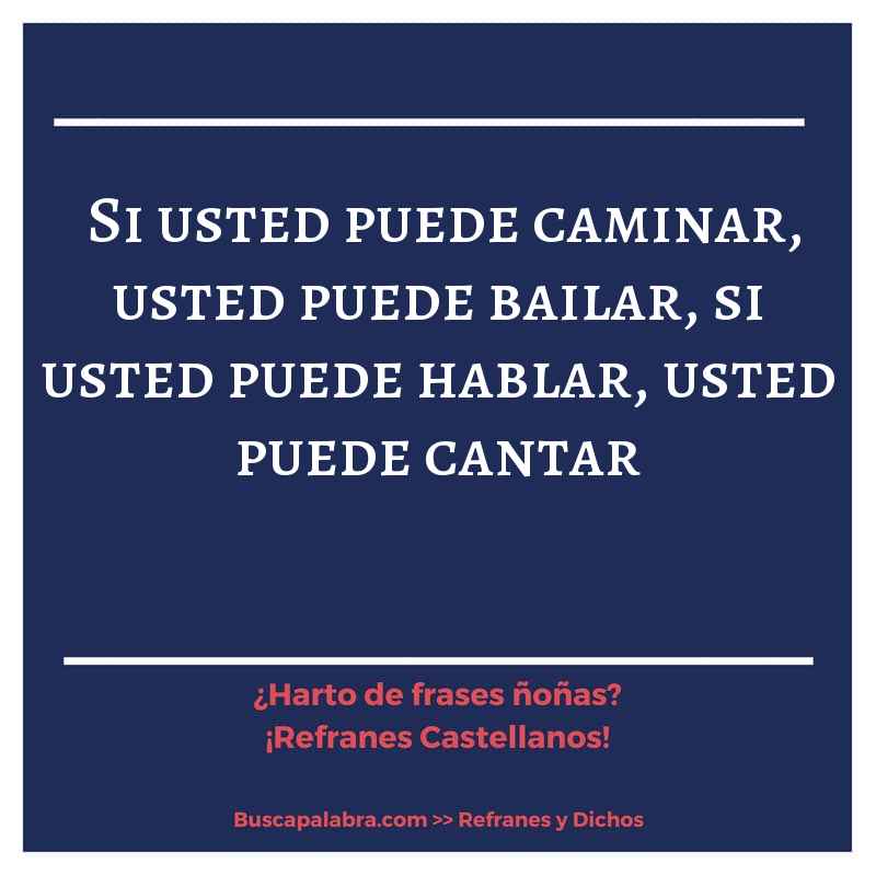 si usted puede caminar, usted puede bailar, si usted puede hablar, usted puede cantar - Refrán Español
