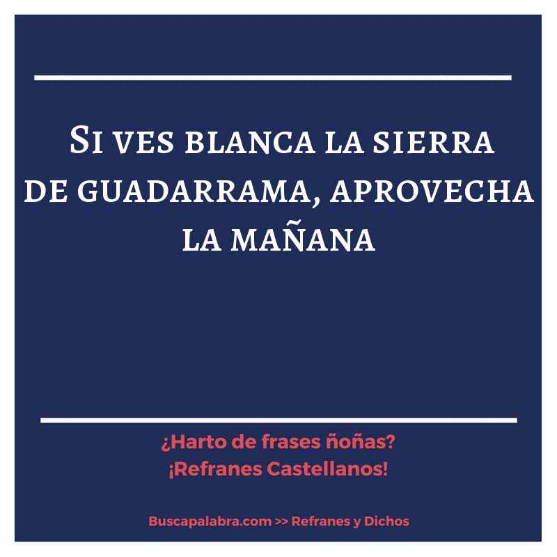 si ves blanca la sierra de guadarrama, aprovecha la mañana - Refrán Español