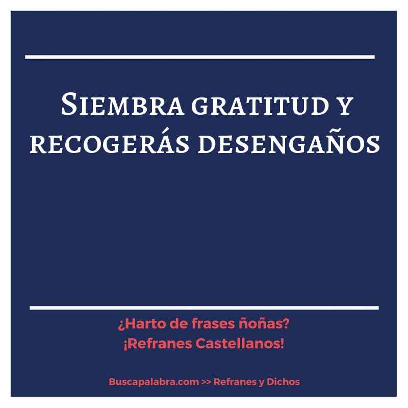 siembra gratitud y recogerás desengaños - Refrán Español