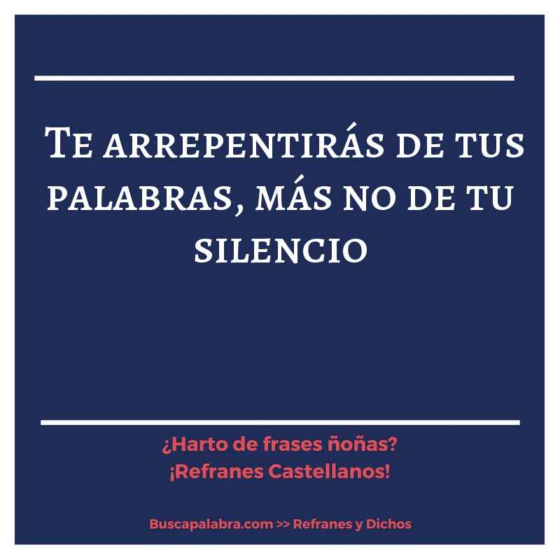 te arrepentirás de tus palabras, más no de tu silencio - Refrán Español