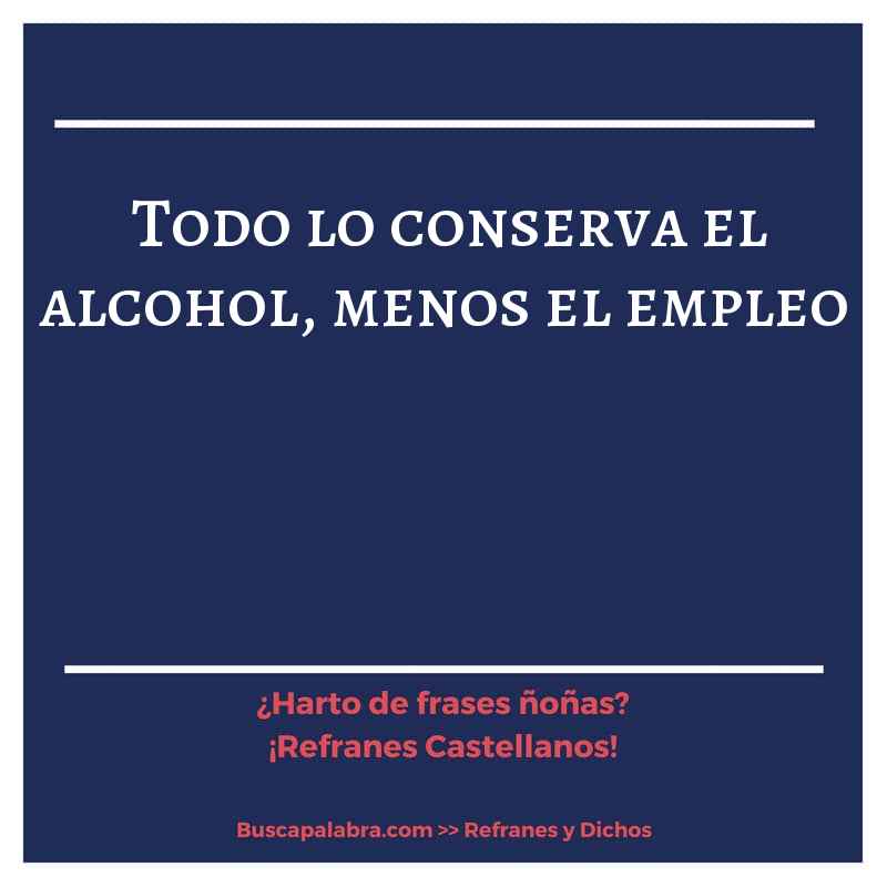 todo lo conserva el alcohol, menos el empleo - Refrán Español