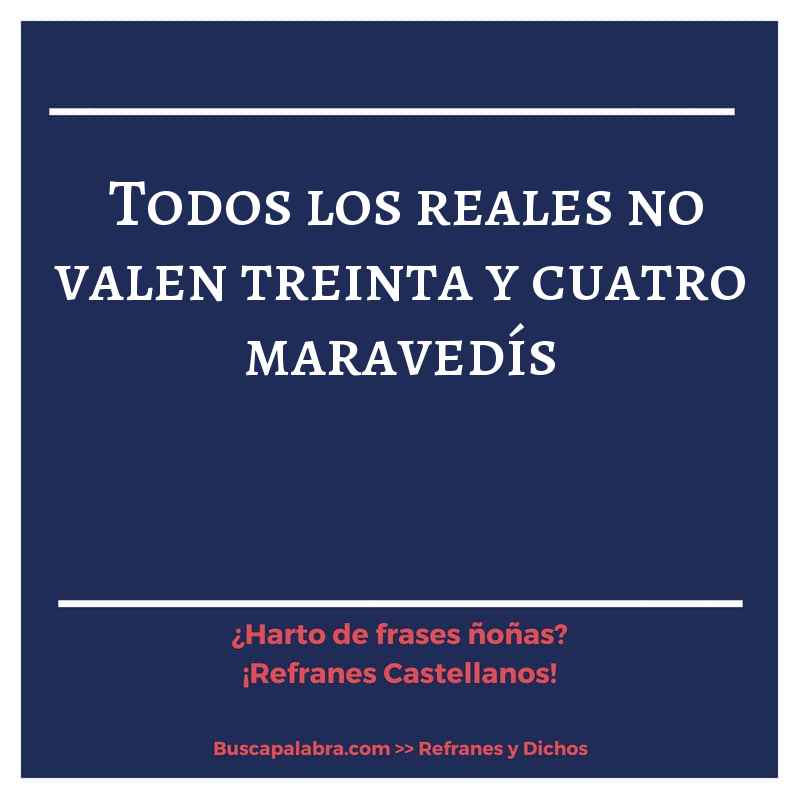 todos los reales no valen treinta y cuatro maravedís - Refrán Español