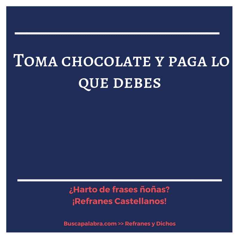toma chocolate y paga lo que debes - Refrán Español