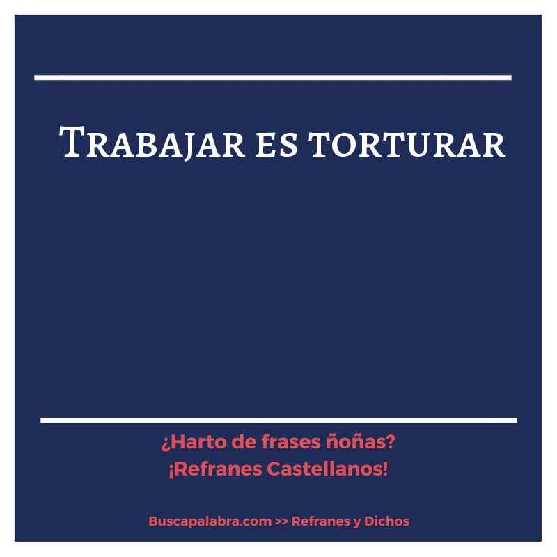 trabajar es torturar - Refrán Español