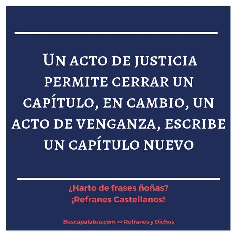 un acto de justicia permite cerrar un capítulo, en cambio, un acto de venganza, escribe un capítulo nuevo - Refrán Español