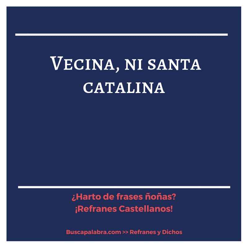 vecina, ni santa catalina - Refrán Español