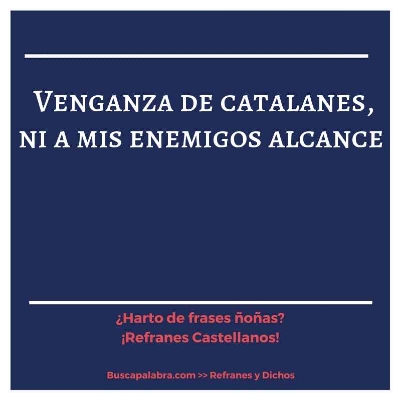 venganza de catalanes, ni a mis enemigos alcance - Refrán Español