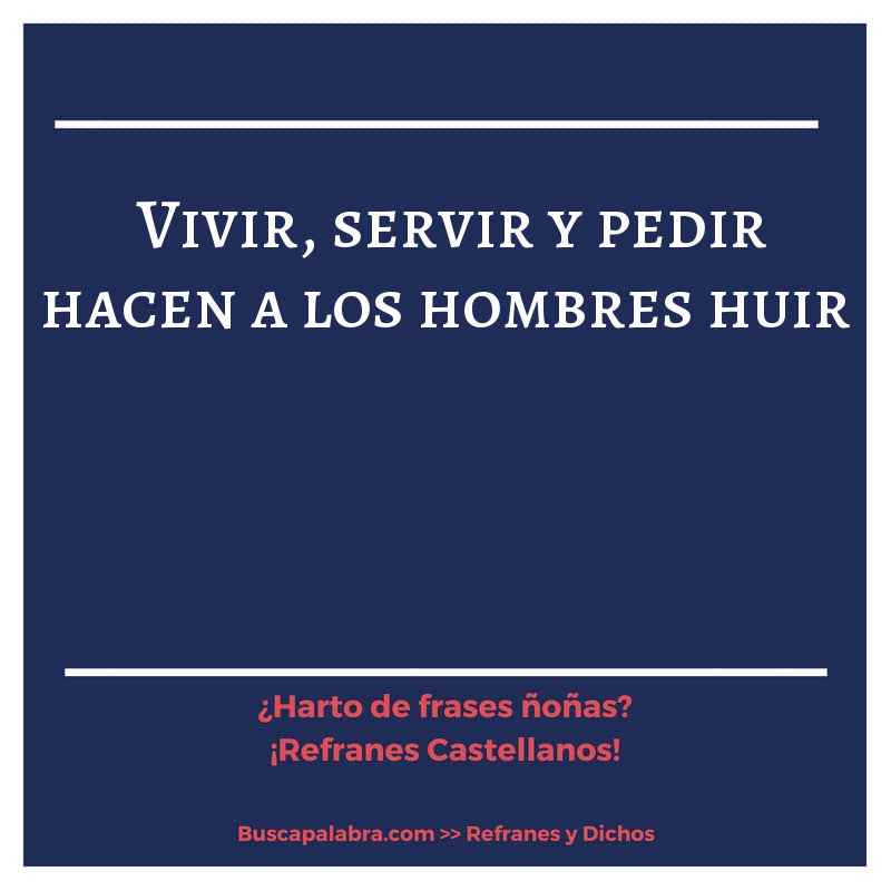 vivir, servir y pedir hacen a los hombres huir - Refrán Español