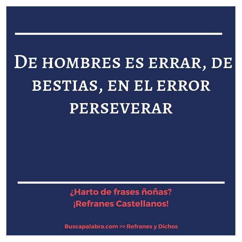 de hombres es errar, de bestias, en el error perseverar - Refrán Español