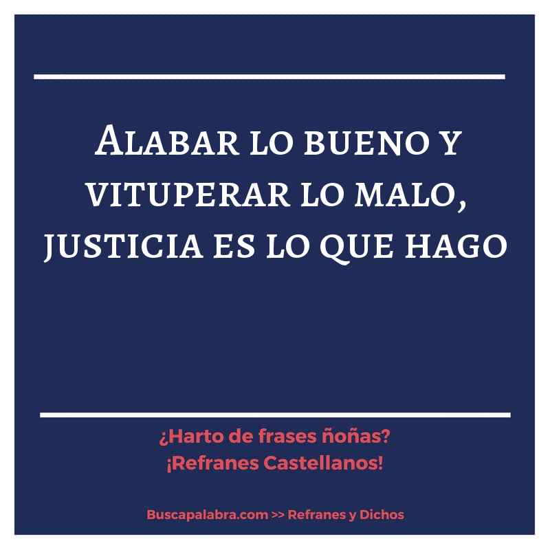 alabar lo bueno y vituperar lo malo, justicia es lo que hago - Refrán Español