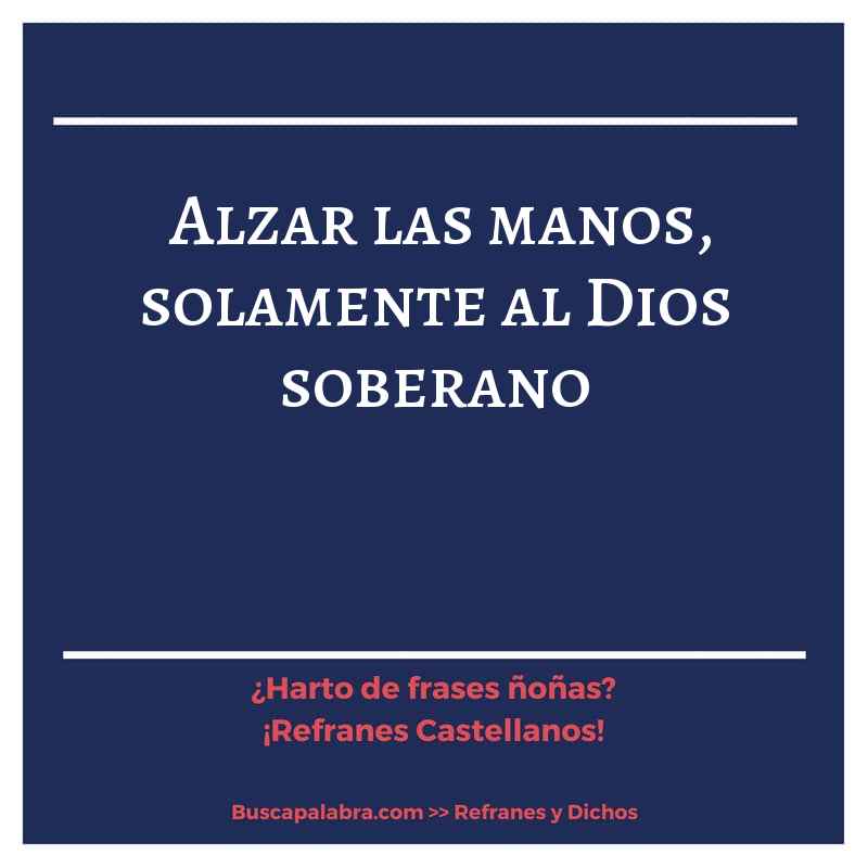 alzar las manos, solamente al Dios soberano - Refrán Español
