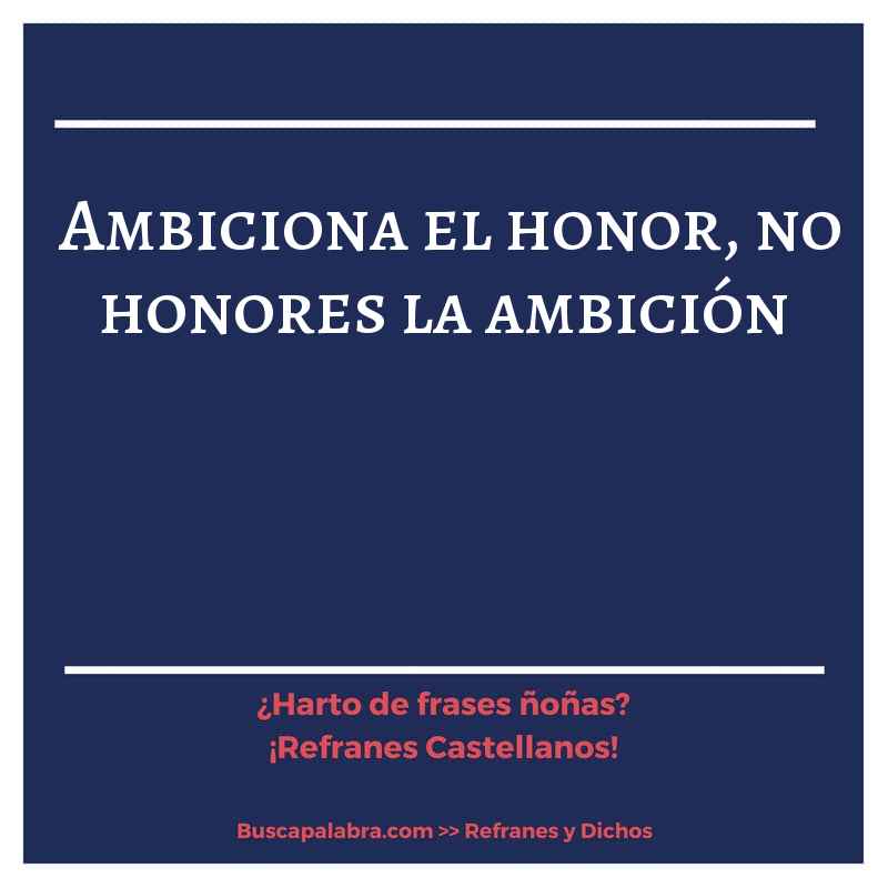 ambiciona el honor, no honores la ambición - Refrán Español