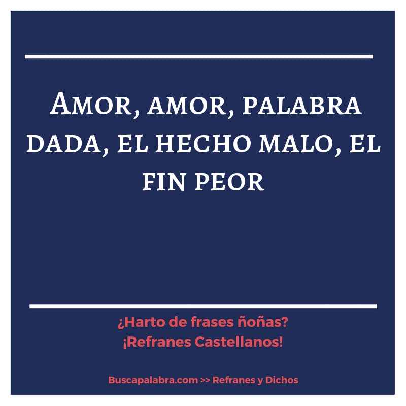 amor, amor, palabra dada, el hecho malo, el fin peor - Refrán Español