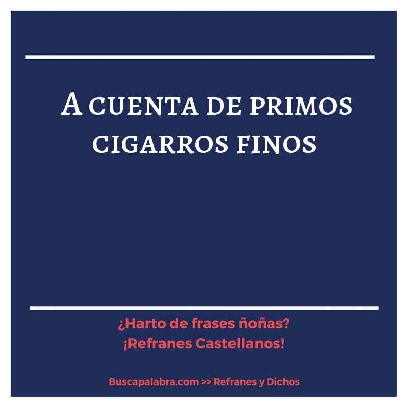 a cuenta de primos cigarros finos - Refrán Español