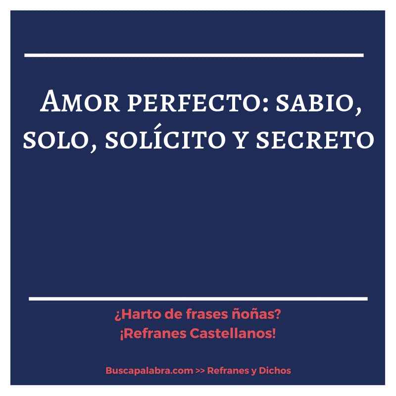 amor perfecto: sabio, solo, solícito y secreto - Refrán Español