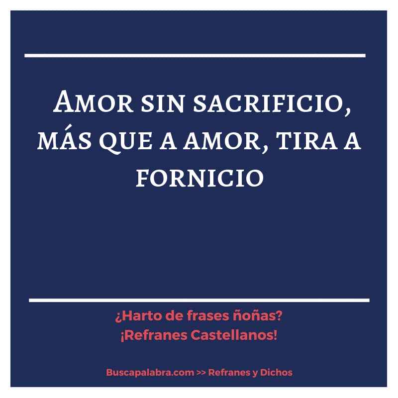 amor sin sacrificio, más que a amor, tira a fornicio - Refrán Español