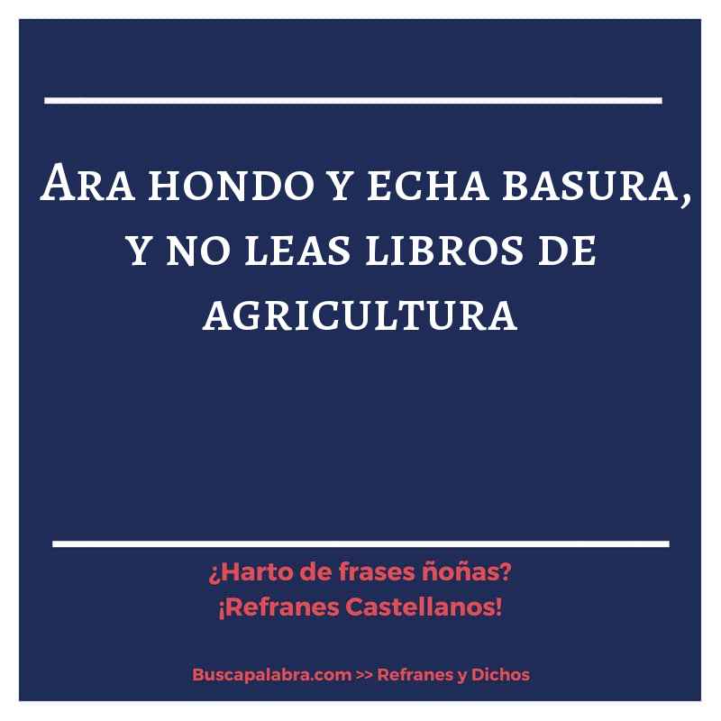 ara hondo y echa basura, y no leas libros de agricultura - Refrán Español