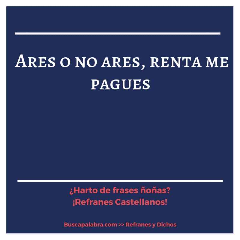 ares o no ares, renta me pagues - Refrán Español
